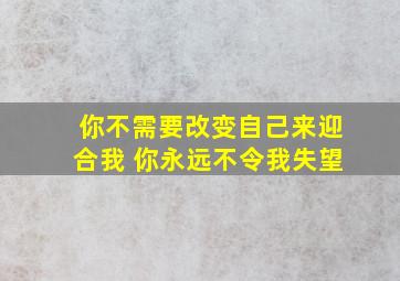 你不需要改变自己来迎合我 你永远不令我失望